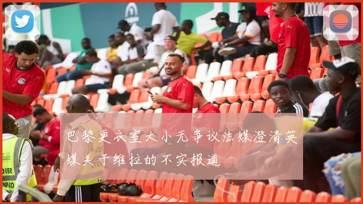 巴黎更衣室大小无争议法媒澄清英媒关于维拉的不实报道